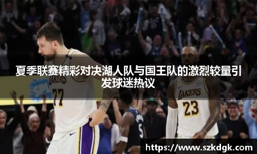 夏季联赛精彩对决湖人队与国王队的激烈较量引发球迷热议