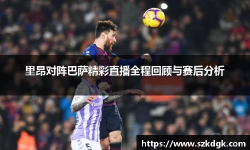 里昂对阵巴萨精彩直播全程回顾与赛后分析