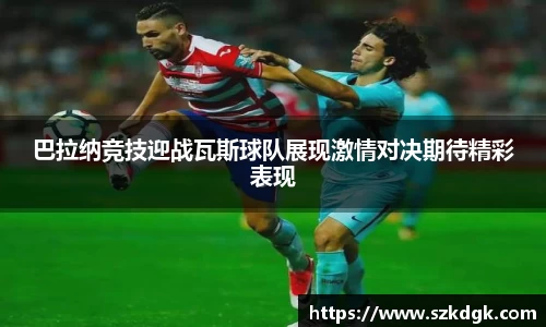 巴拉纳竞技迎战瓦斯球队展现激情对决期待精彩表现