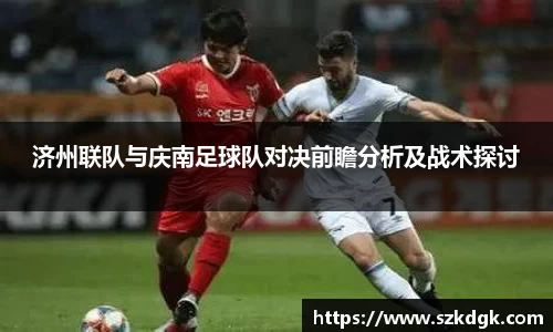 济州联队与庆南足球队对决前瞻分析及战术探讨